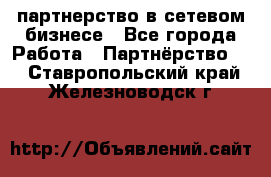 партнерство в сетевом бизнесе - Все города Работа » Партнёрство   . Ставропольский край,Железноводск г.